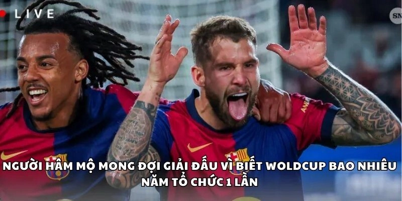 Người hâm mộ mong đợi giải đấu vì biết Woldcup bao nhiêu năm tổ chức 1 lần